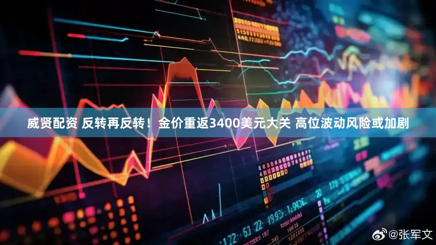 威贤配资 反转再反转！金价重返3400美元大关 高位波动风险或加剧