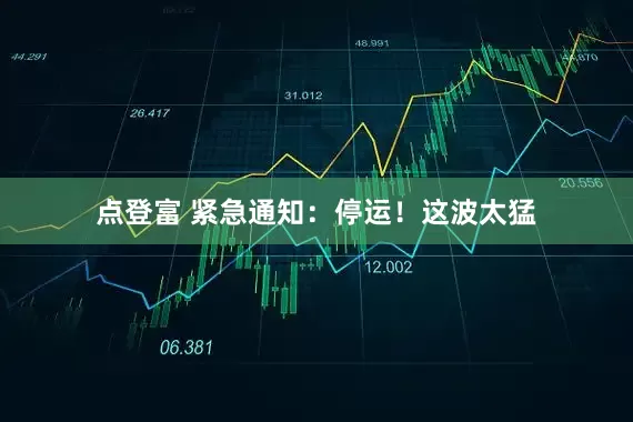 点登富 紧急通知:停运!这波太猛
