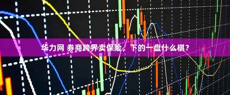 华力网 券商跨界卖保险,下的一盘什么棋?