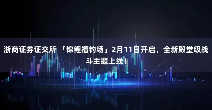 浙商证券证交所 「锦鲤福钓场」2月11日开启,全新殿堂级战斗主题上线!