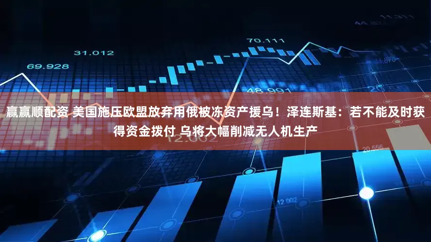 赢赢顺配资 美国施压欧盟放弃用俄被冻资产援乌!泽连斯基:若不能及时获得资金拨付 乌将大幅削减无人机生产